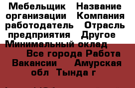 Мебельщик › Название организации ­ Компания-работодатель › Отрасль предприятия ­ Другое › Минимальный оклад ­ 30 000 - Все города Работа » Вакансии   . Амурская обл.,Тында г.